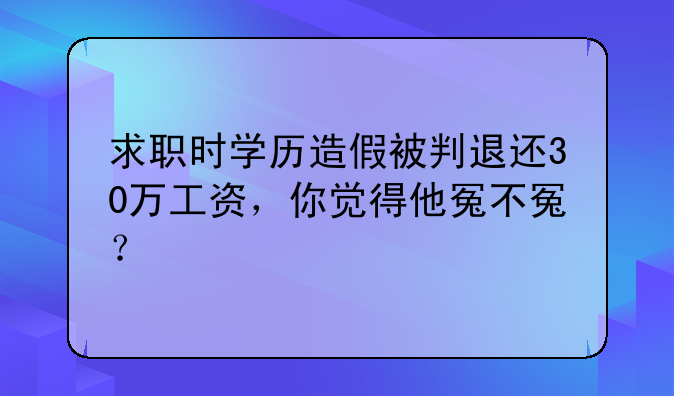 求职时学历造假被判退还30万工资，你觉得他冤不冤？