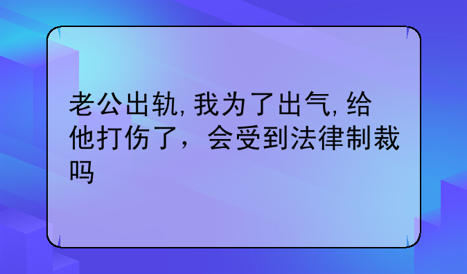 老公出轨,我为了出气,给他打伤了，会受到法律制裁吗