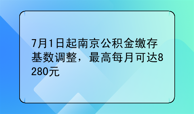 7月1日起南京公积金缴存基数调整，最高每月可达8280元