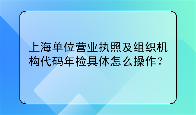 上海单位营业执照及组织机构代码年检具体怎么操作？