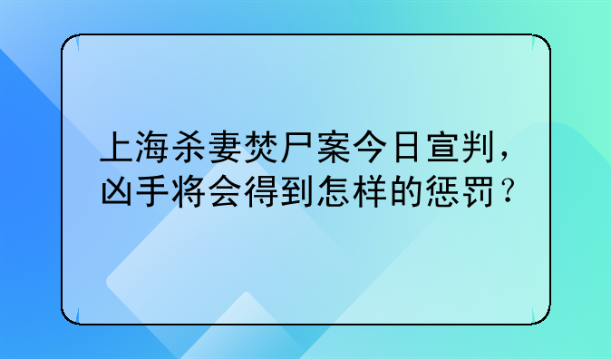 上海杀妻焚尸案今日宣判，凶手将会得到怎样的惩罚？