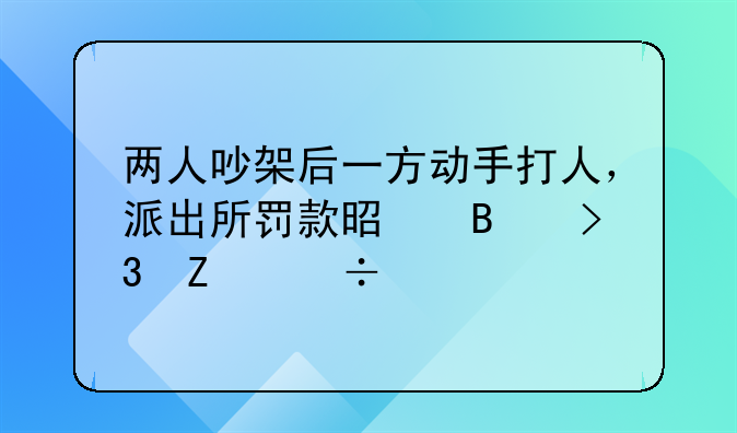 两人吵架后一方动手打人，派出所罚款是否双方都要罚