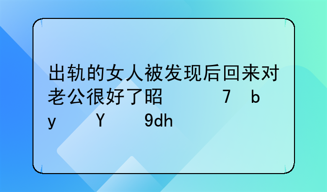 出轨的女人被发现后回来对老公很好了是不是真的呢？