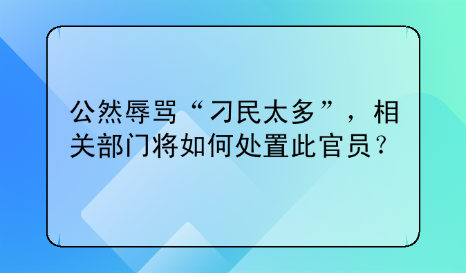 公然辱骂“刁民太多”，相关部门将如何处置此官员？