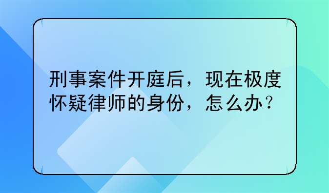 刑事案件开庭后，现在极度怀疑律师的身份，怎么办？