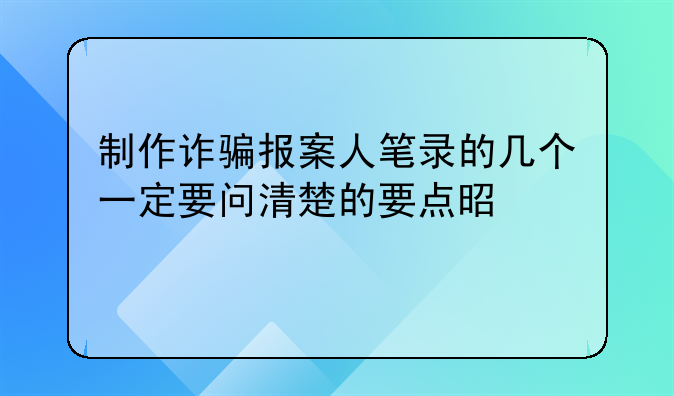 制作诈骗报案人笔录的几个一定要问清楚的要点是什么