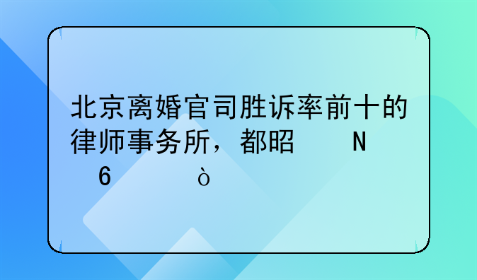 北京离婚官司胜诉率前十的律师事务所，都是哪十个？