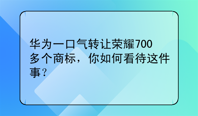 华为一口气转让荣耀700多个商标，你如何看待这件事？