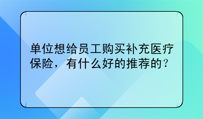 单位想给员工购买补充医疗保险，有什么好的推荐的？