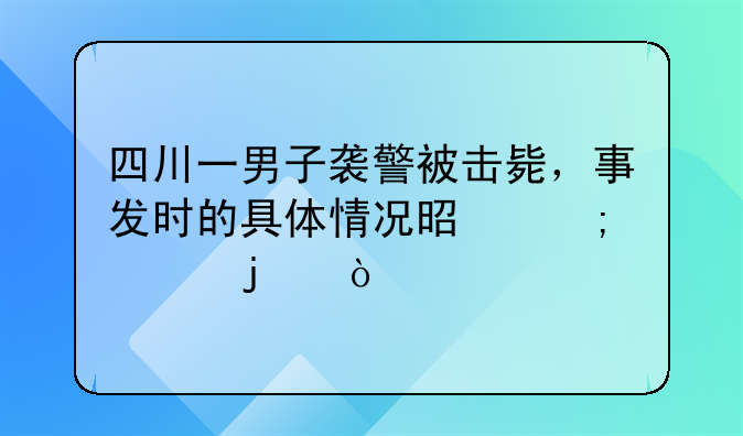 四川一男子袭警被击毙，事发时的具体情况是怎样的？