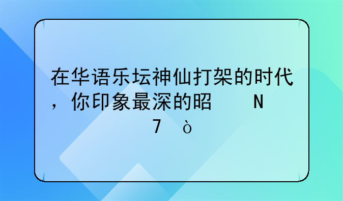 在华语乐坛神仙打架的时代，你印象最深的是哪几位？