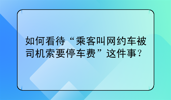 如何看待“乘客叫网约车被司机索要停车费”这件事？