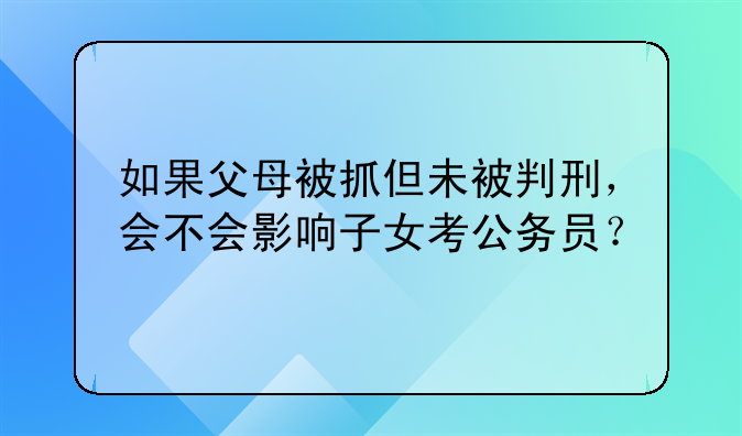 如果父母被抓但未被判刑，会不会影响子女考公务员？