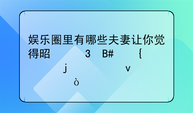 娱乐圈里有哪些夫妻让你觉得是貌合神离的表面夫妻？