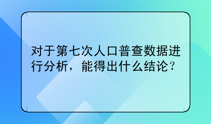 对于第七次人口普查数据进行分析，能得出什么结论？