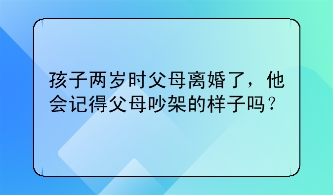 孩子两岁时父母离婚了，他会记得父母吵架的样子吗？