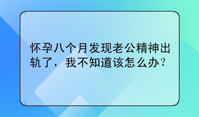 怀孕八个月发现老公精神出轨了，我不知道该怎么办？