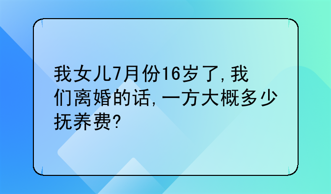 我女儿7月份16岁了,我们离婚的话,一方大概多少抚养费?