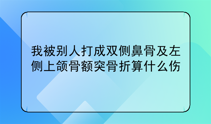 我被别人打成双侧鼻骨及左侧上颌骨额突骨折算什么伤