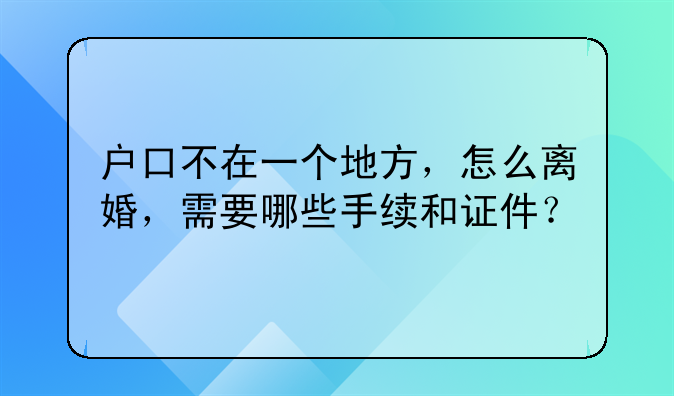 户口不在一个地方，怎么离婚，需要哪些手续和证件？