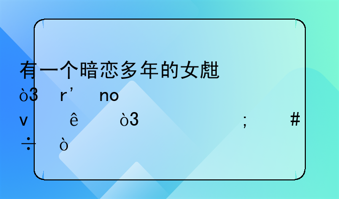 有一个暗恋多年的女生，有四年没见面了，该怎么追？