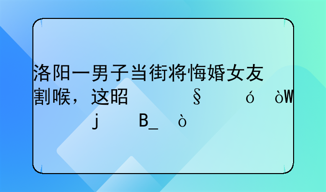 洛阳一男子当街将悔婚女友割喉，这是彩礼引起的吗？