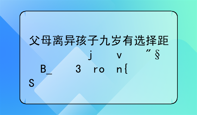 父母离异孩子九岁有选择跟谁的权利吗希望回答要具体