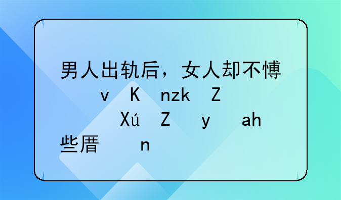 男人出轨后，女人却不愿跟他离婚，可能是这些原因！