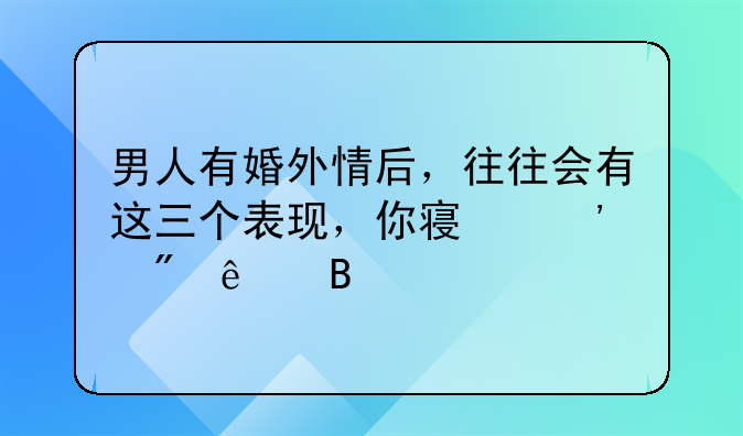 男人有婚外情后，往往会有这三个表现，你察觉到了吗