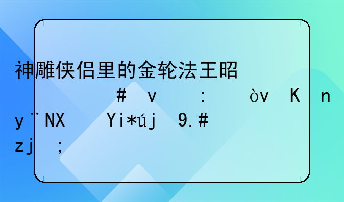 神雕侠侣里的金轮法王是什么来历？他的功夫高不高？