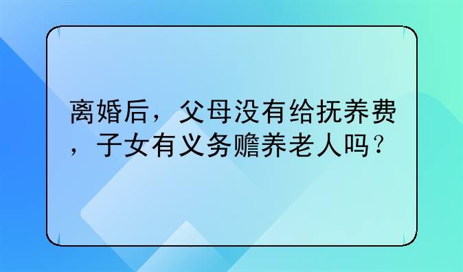 离婚后，父母没有给抚养费，子女有义务赡养老人吗？