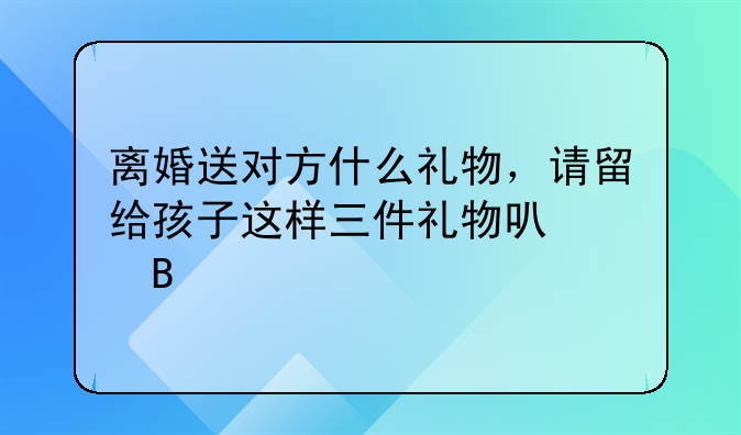 离婚后给孩子买礼物，离