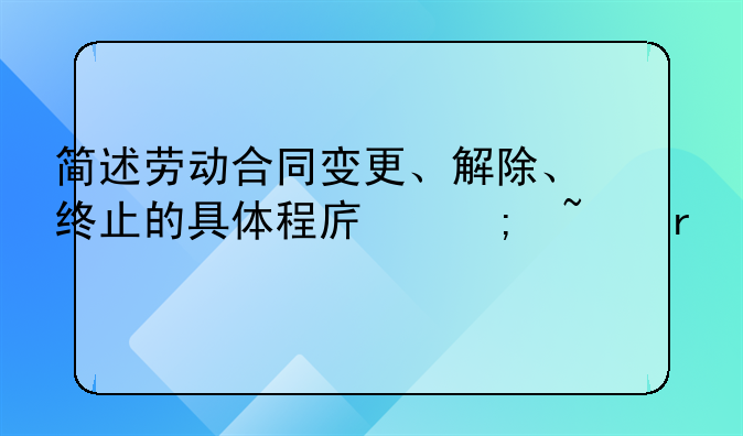 简述劳动合同变更、解除、终止的具体程序与基本要求