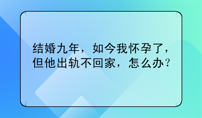 结婚九年，如今我怀孕了，但他出轨不回家，怎么办？