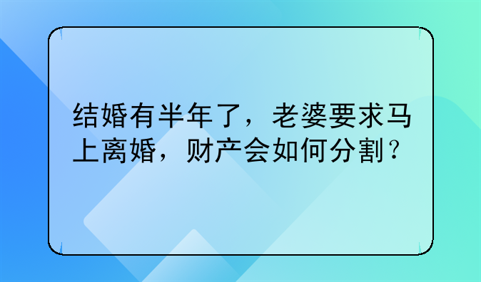 结婚有半年了，老婆要求马上离婚，财产会如何分割？