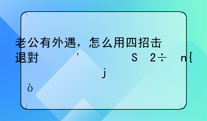 老公有外遇，怎么用四招击退小三并且挽回老公的心？