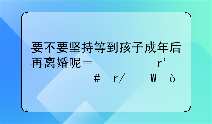 要不要坚持等到孩子成年后再离婚呢？你有什么看法？