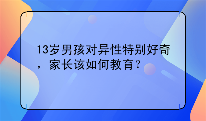 13岁男孩对异性特别好奇，家长该如何教育？