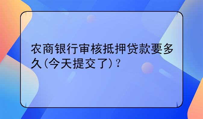 农商银行审核抵押贷款要多久(今天提交了)？