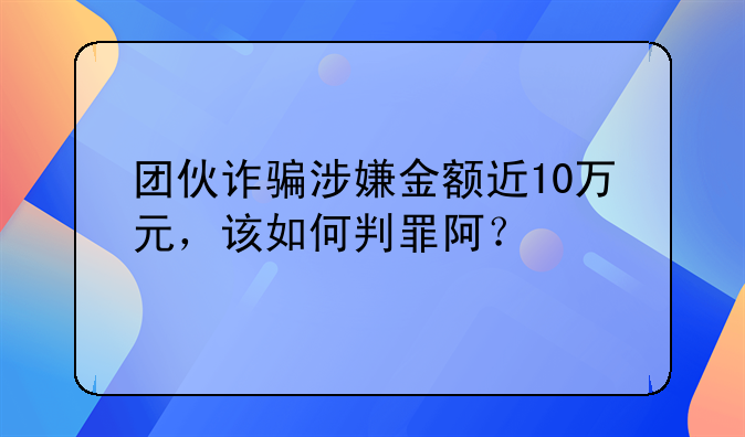 团伙诈骗涉嫌金额近10万元，该如何判罪阿？