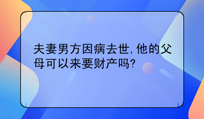 夫妻男方因病去世,他的父母可以来要财产吗?