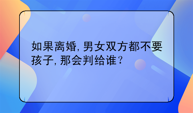 如果离婚,男女双方都不要孩子,那会判给谁？