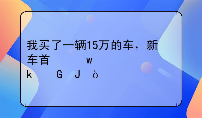 我买了一辆15万的车，新车首保大概多少钱？