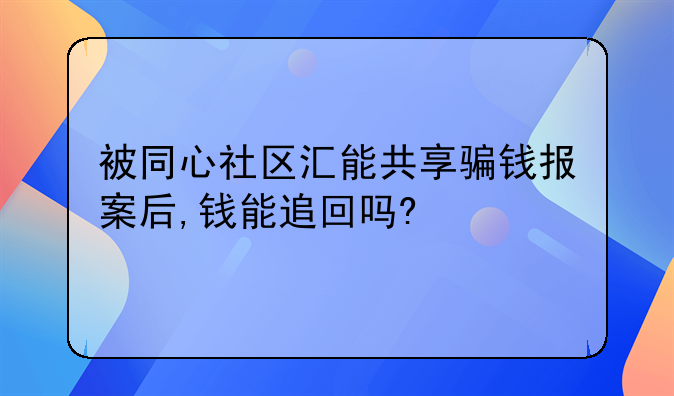 被同心社区汇能共享骗钱报案后,钱能追回吗?