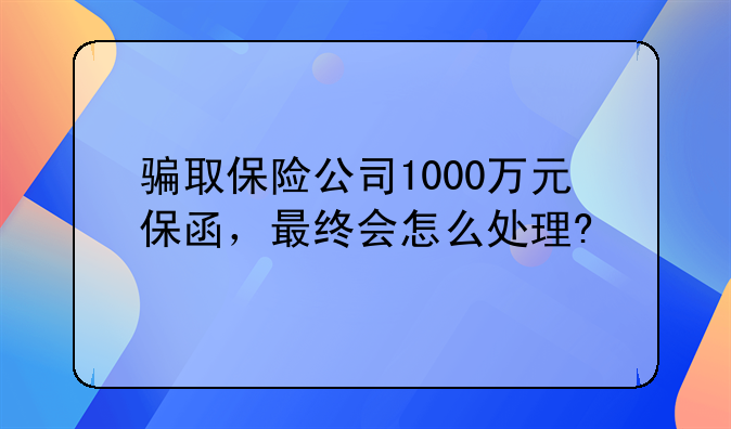 骗取保险公司1000万元保函，最终会怎么处理?