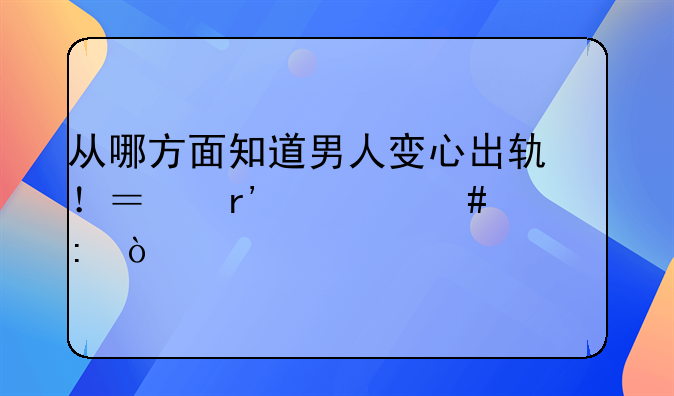 从哪方面知道男人变心出轨！？有什么表现？