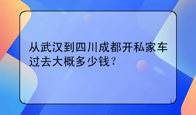 从武汉到四川成都开私家车过去大概多少钱？