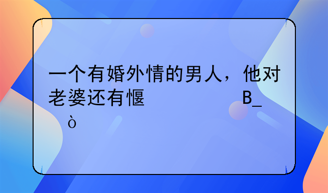 一个有婚外情的男人，他对老婆还有感情吗？