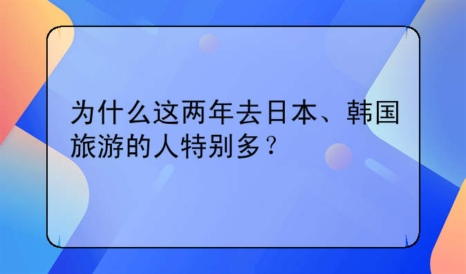 为什么这两年去日本、韩国旅游的人特别多？