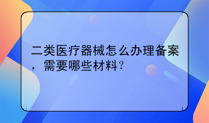 二类医疗器械怎么办理备案，需要哪些材料？